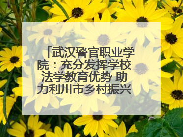 武汉警官职业学院：充分发挥学校法学教育优势 助力利川市乡村振兴全面发展