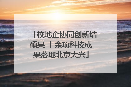 校地企协同创新结硕果 十余项科技成果落地北京大兴