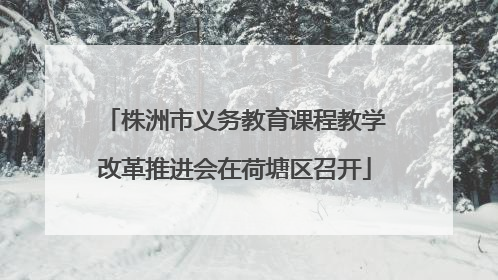株洲市义务教育课程教学改革推进会在荷塘区召开
