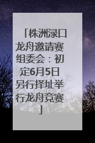 株洲渌口龙舟邀请赛组委会：初定6月5日另行择址举行龙舟竞赛