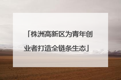 株洲高新区为青年创业者打造全链条生态