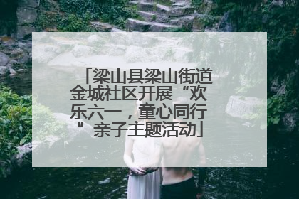 梁山县梁山街道金城社区开展“欢乐六一，童心同行”亲子主题活动