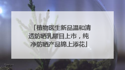 植物医生新品温和清透防晒乳耀目上市，纯净防晒产品锦上添花