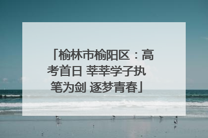 榆林市榆阳区：高考首日 莘莘学子执笔为剑 逐梦青春