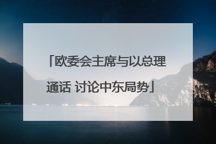 欧委会主席与以总理通话 讨论中东局势