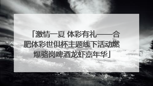 激情一夏 体彩有礼——合肥体彩世俱杯主题线下活动燃爆骆岗啤酒龙虾嘉年华