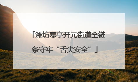 潍坊寒亭开元街道全链条守牢“舌尖安全”