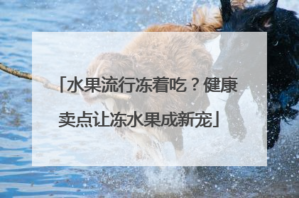 水果流行冻着吃？健康卖点让冻水果成新宠