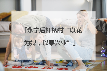 永宁后杆柄村“以花为媒，以果兴业”