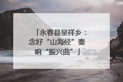 永春县呈祥乡：念好“山海经”奏响“振兴曲”