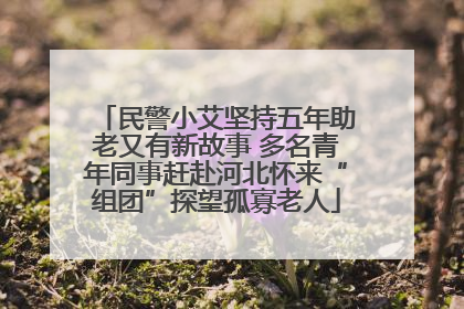 民警小艾坚持五年助老又有新故事 多名青年同事赶赴河北怀来“组团”探望孤寡老人