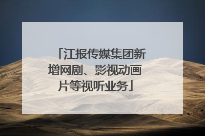 江报传媒集团新增网剧、影视动画片等视听业务