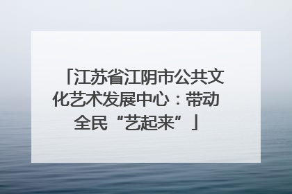 江苏省江阴市公共文化艺术发展中心：带动全民“艺起来”