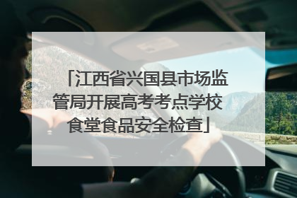 江西省兴国县市场监管局开展高考考点学校食堂食品安全检查