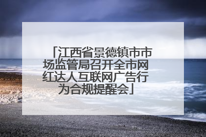 江西省景德镇市市场监管局召开全市网红达人互联网广告行为合规提醒会