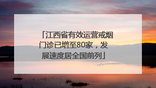 江西省有效运营戒烟门诊已增至80家，发展速度居全国前列