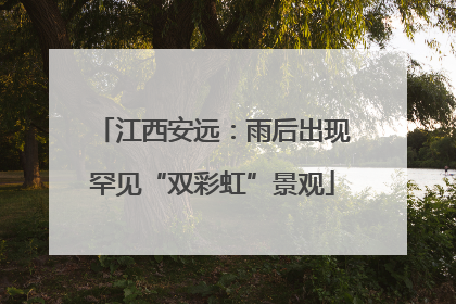 江西安远：雨后出现罕见“双彩虹”景观