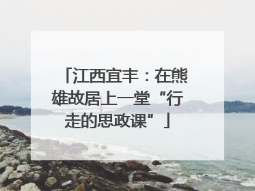 江西宜丰：在熊雄故居上一堂“行走的思政课”