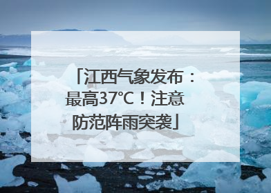 江西气象发布：最高37℃！注意防范阵雨突袭