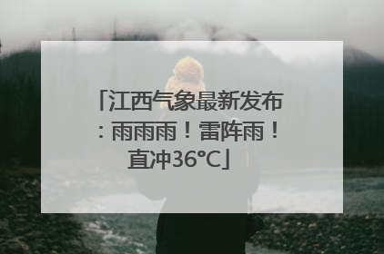 江西气象最新发布：雨雨雨！雷阵雨！直冲36°C