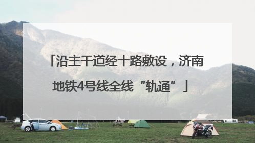 沿主干道经十路敷设，济南地铁4号线全线“轨通”