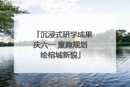 沉浸式研学成果庆六一 童趣规划绘榕城新貌
