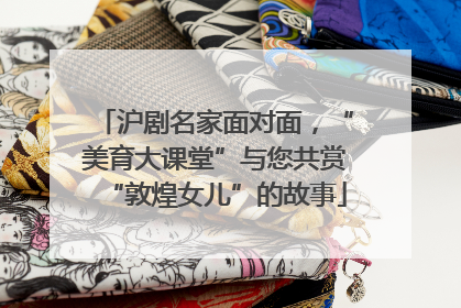 沪剧名家面对面，“美育大课堂”与您共赏“敦煌女儿”的故事