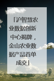 沪智慧农业数据创新中心揭牌，金山农业数据产品首单成交