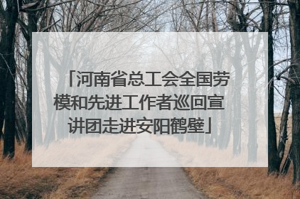 河南省总工会全国劳模和先进工作者巡回宣讲团走进安阳鹤壁