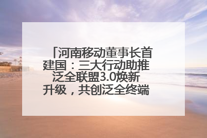 河南移动董事长首建国：三大行动助推泛全联盟3.0焕新升级，共创泛全终端万亿级产业生态