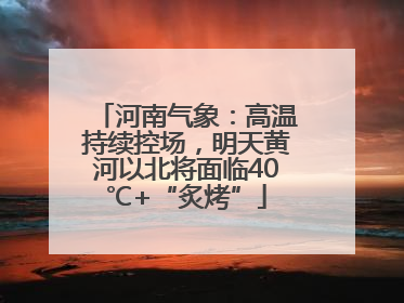 河南气象：高温持续控场，明天黄河以北将面临40℃+“炙烤”