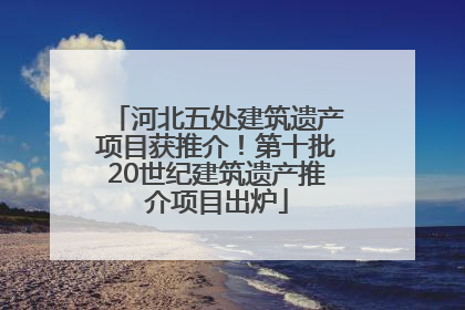 河北五处建筑遗产项目获推介！第十批20世纪建筑遗产推介项目出炉