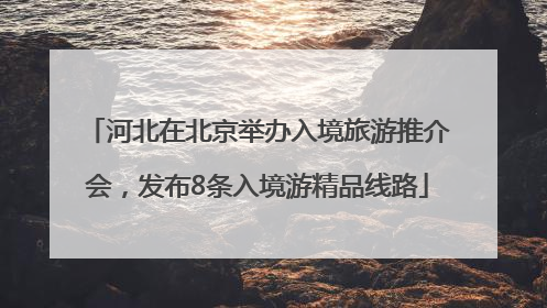 河北在北京举办入境旅游推介会，发布8条入境游精品线路