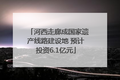 河西走廊成国家遗产线路建设地 预计投资6.1亿元