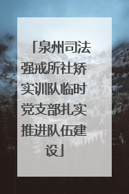 泉州司法强戒所社矫实训队临时党支部扎实推进队伍建设