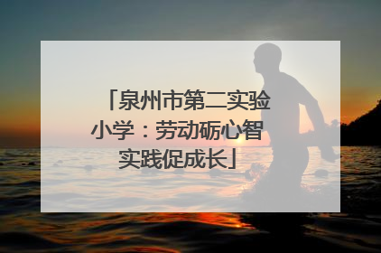 泉州市第二实验小学：劳动砺心智实践促成长