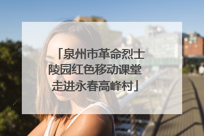 泉州市革命烈士陵园红色移动课堂走进永春高峰村