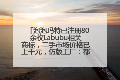 泡泡玛特已注册80余枚Labubu相关商标，二手市场价格已上千元，仿版工厂：都在欠货，根本不够分