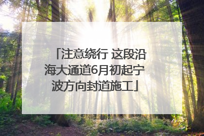 注意绕行 这段沿海大通道6月初起宁波方向封道施工
