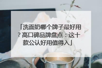 洗面奶哪个牌子最好用？高口碑品牌盘点：这十款公认好用值得入