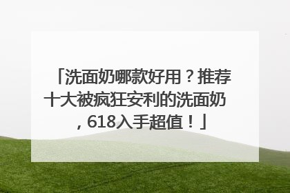 洗面奶哪款好用？推荐十大被疯狂安利的洗面奶，618入手超值！