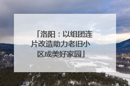 洛阳：以组团连片改造助力老旧小区成美好家园