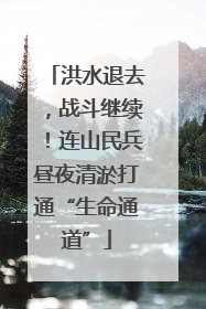 洪水退去，战斗继续！连山民兵昼夜清淤打通“生命通道”
