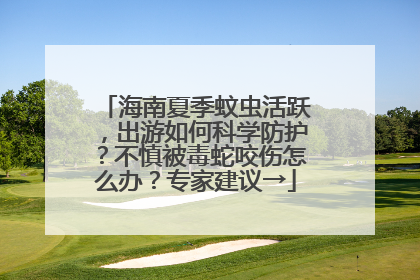海南夏季蚊虫活跃，出游如何科学防护？不慎被毒蛇咬伤怎么办？专家建议→