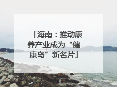 海南：推动康养产业成为“健康岛”新名片