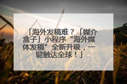 海外发稿难？「媒介盒子」小程序“海外媒体发稿”全新升级，一键触达全球！