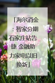 海尔消金：智家分期石家庄站告捷 金融助力家电以旧换新