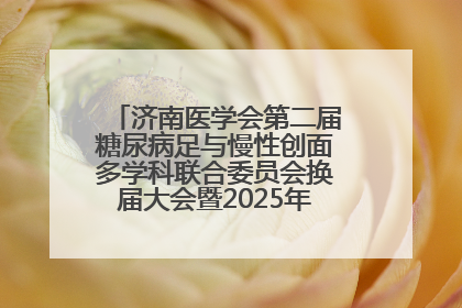 济南医学会第二届糖尿病足与慢性创面多学科联合委员会换届大会暨2025年学术年会成功举行