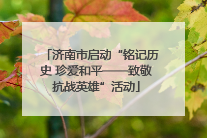 济南市启动“铭记历史 珍爱和平——致敬抗战英雄”活动