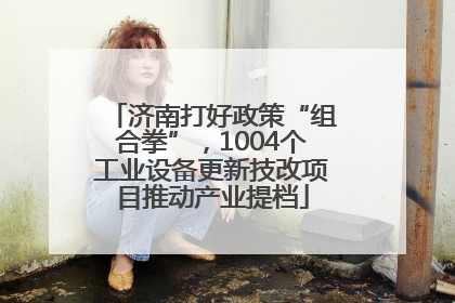 济南打好政策“组合拳”，1004个工业设备更新技改项目推动产业提档